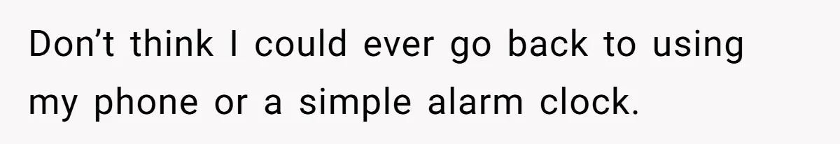 Don’t think I could ever go back to using my phone or a simple alarm clock.