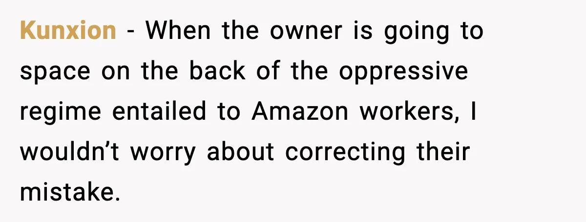 Kunxion - When the owner is going to space on the back of the oppressive regime entailed to Amazon workers, I wouldn’t worry about correcting their mistake.