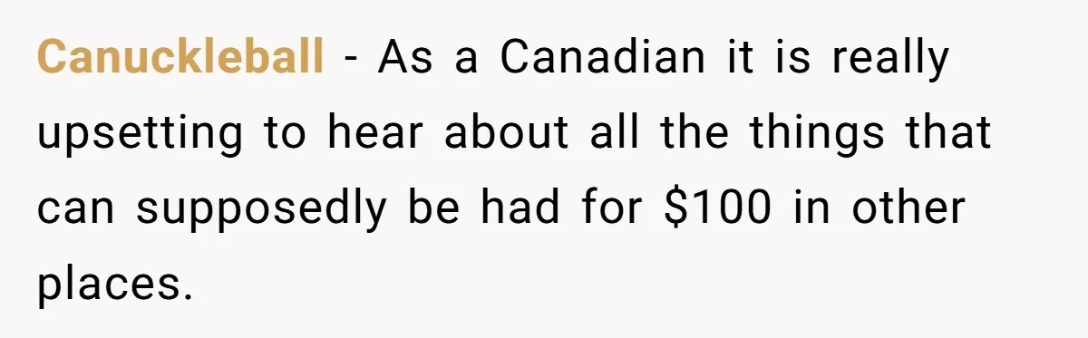 Canuckleball − As a Canadian it is really upsetting to hear about all the things that can supposedly be had for $100 in other places.