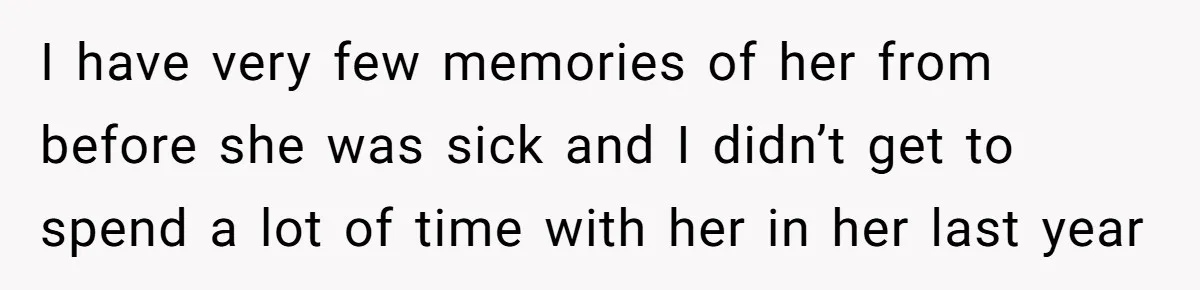 I have very few memories of her from before she was sick and I didn’t get to spend a lot of time with her in her last year
