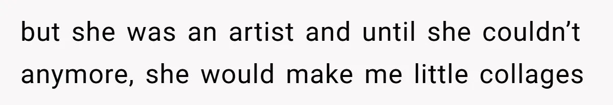 but she was an artist and until she couldn’t anymore, she would make me little collages