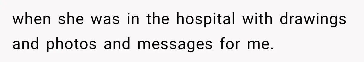when she was in the hospital with drawings and photos and messages for me.