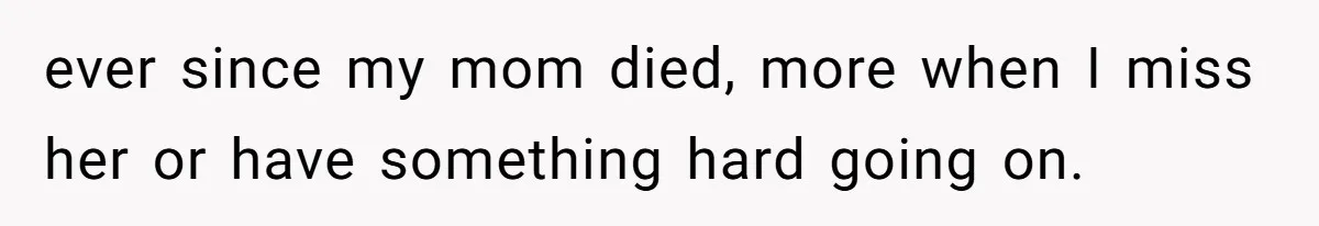 ever since my mom died, more when I miss her or have something hard going on.