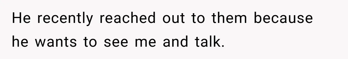 He recently reached out to them because he wants to see me and talk.
