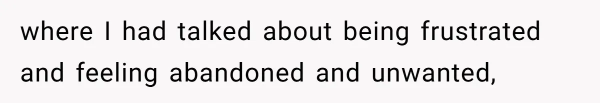 where I had talked about being frustrated and feeling abandoned and unwanted,