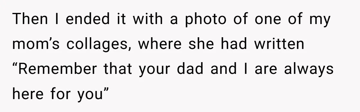 Then I ended it with a photo of one of my mom’s collages, where she had written “Remember that your dad and I are always here for you”