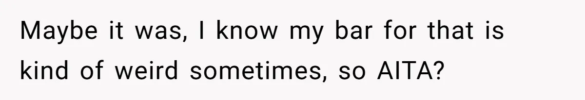 Maybe it was, I know my bar for that is kind of weird sometimes, so AITA?