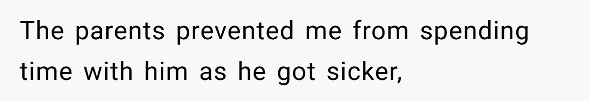 The parents prevented me from spending time with him as he got sicker,