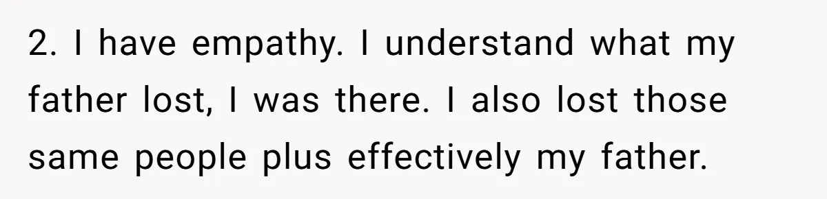 2. I have empathy. I understand what my father lost, I was there. I also lost those same people plus effectively my father.
