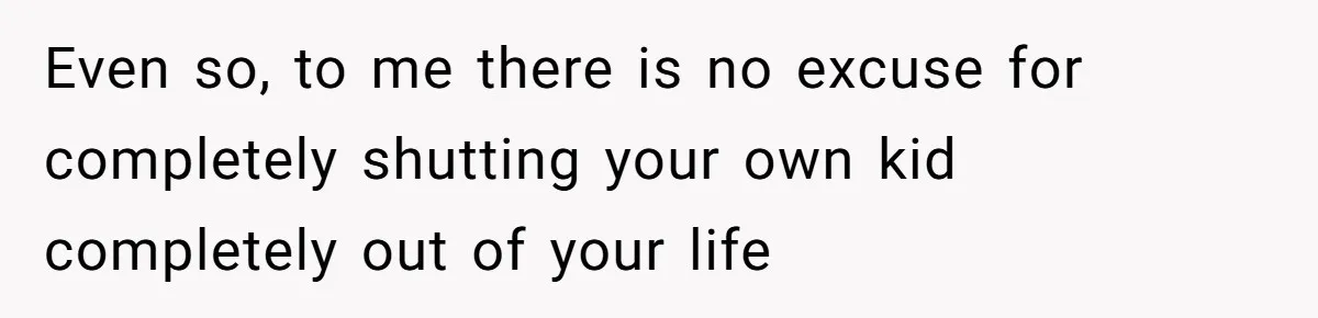 Even so, to me there is no excuse for completely shutting your own kid completely out of your life