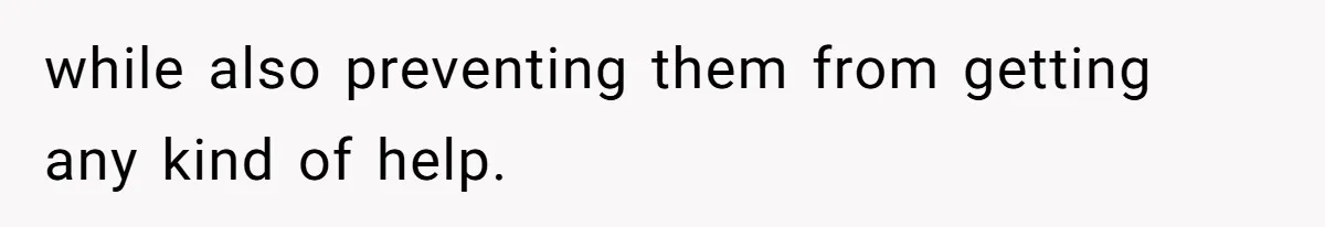 while also preventing them from getting any kind of help.