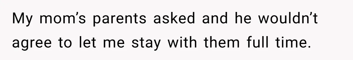 My mom’s parents asked and he wouldn’t agree to let me stay with them full time.