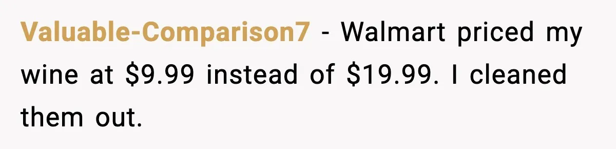 Valuable-Comparison7 - Walmart priced my wine at $9.99 instead of $19.99. I cleaned them out.