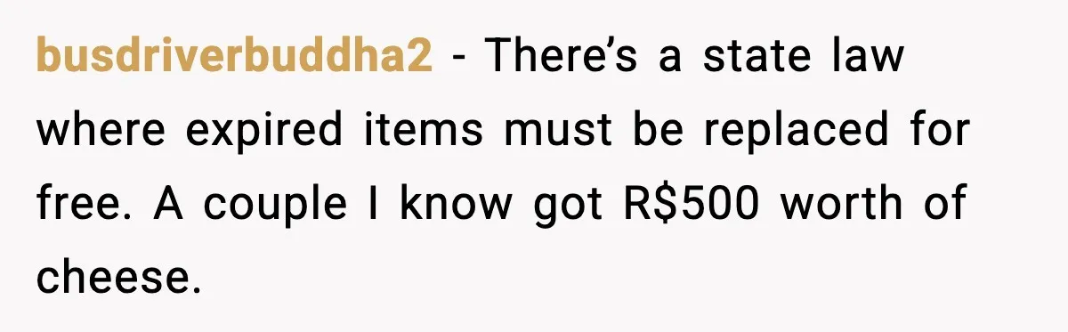 busdriverbuddha2 - There’s a state law where expired items must be replaced for free. A couple I know got R$500 worth of cheese.