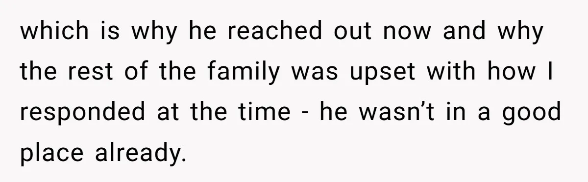 which is why he reached out now and why the rest of the family was upset with how I responded at the time - he wasn’t in a good place...