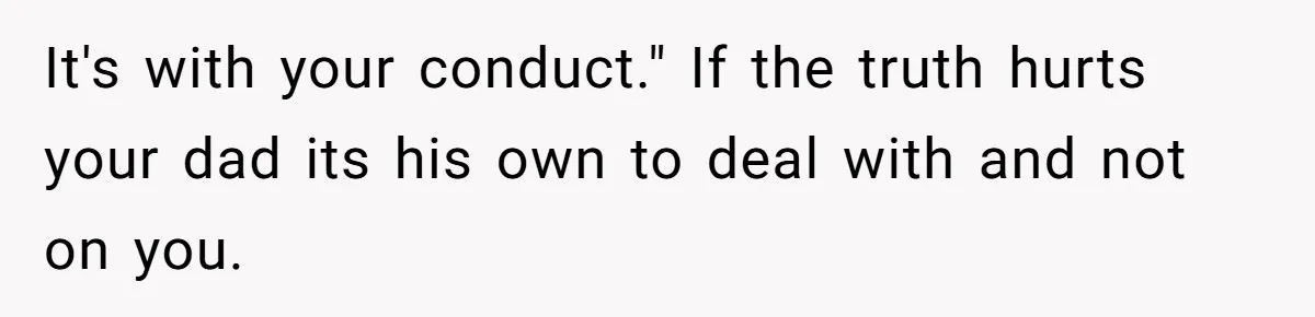 It's with your conduct." If the truth hurts your dad its his own to deal with and not on you.