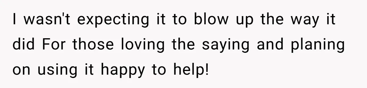 I wasn't expecting it to blow up the way it did For those loving the saying and planing on using it happy to help!
