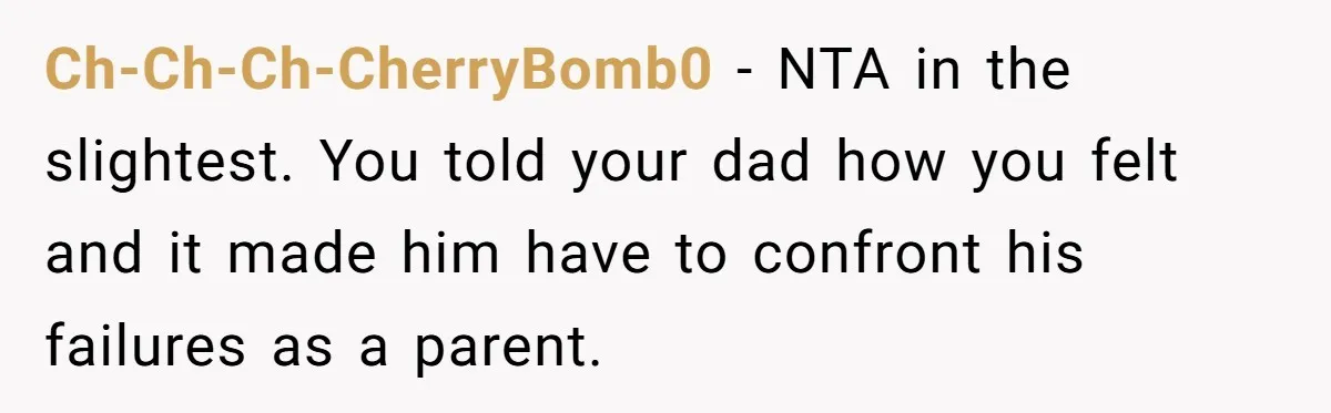Ch-Ch-Ch-CherryBomb0 − NTA in the slightest. You told your dad how you felt and it made him have to confront his failures as a parent.