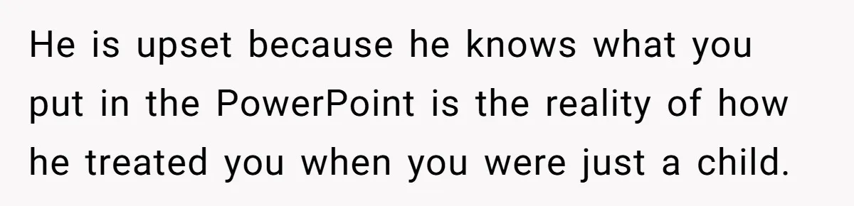 He is upset because he knows what you put in the PowerPoint is the reality of how he treated you when you were just a child.