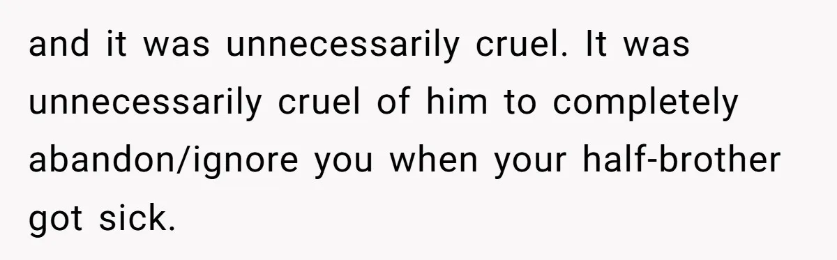 and it was unnecessarily cruel. It was unnecessarily cruel of him to completely abandon/ignore you when your half-brother got sick.