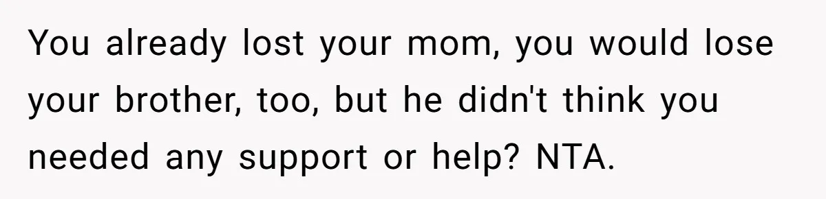 You already lost your mom, you would lose your brother, too, but he didn't think you needed any support or help? NTA.