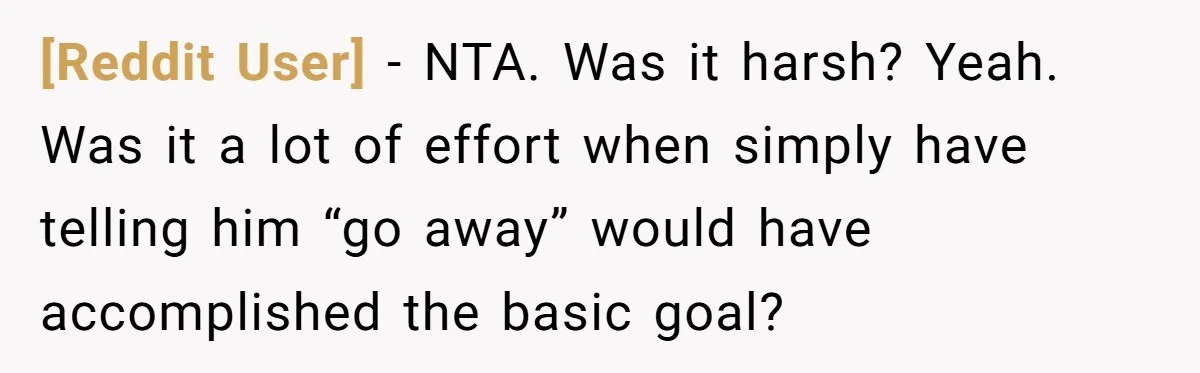 [Reddit User] − NTA. Was it harsh? Yeah. Was it a lot of effort when simply have telling him “go away” would have accomplished the basic goal?