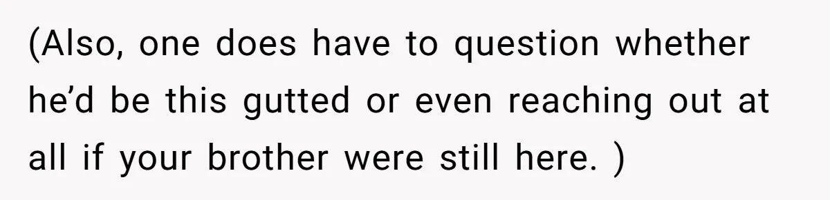 (Also, one does have to question whether he’d be this gutted or even reaching out at all if your brother were still here. )