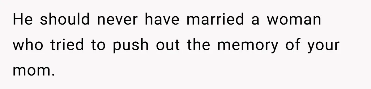 He should never have married a woman who tried to push out the memory of your mom.