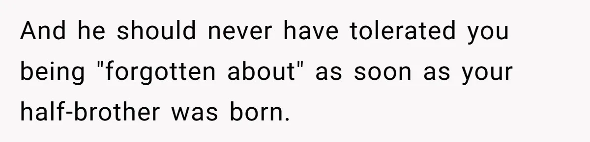 And he should never have tolerated you being "forgotten about" as soon as your half-brother was born.