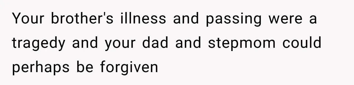 Your brother's illness and passing were a tragedy and your dad and stepmom could perhaps be forgiven