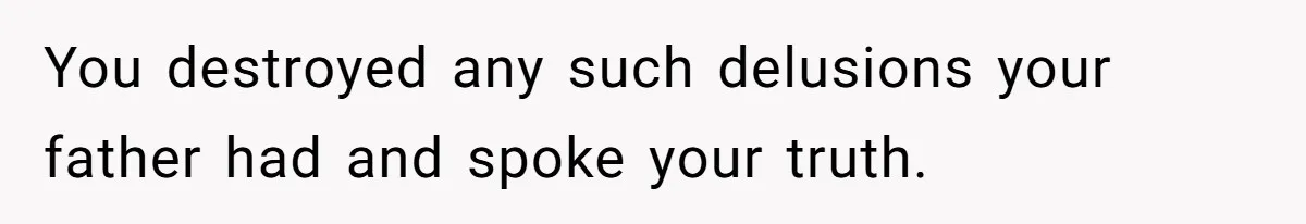You destroyed any such delusions your father had and spoke your truth.