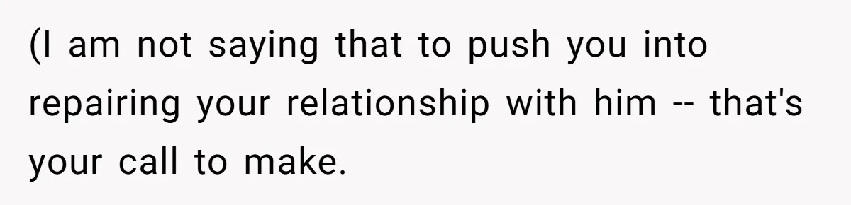 (I am not saying that to push you into repairing your relationship with him -- that's your call to make.