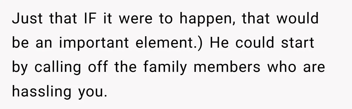 Just that IF it were to happen, that would be an important element.) He could start by calling off the family members who are hassling you.
