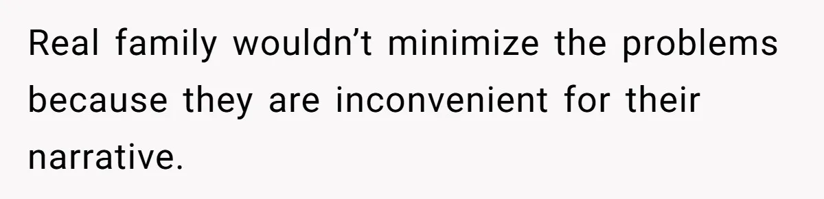 Real family wouldn’t minimize the problems because they are inconvenient for their narrative.