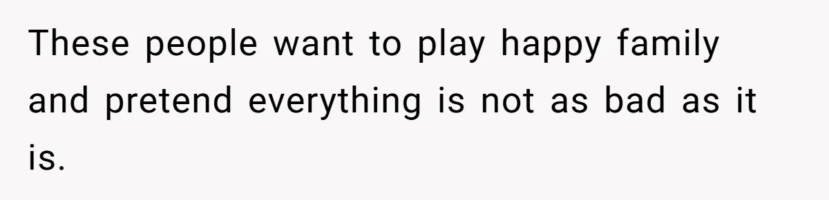 These people want to play happy family and pretend everything is not as bad as it is.