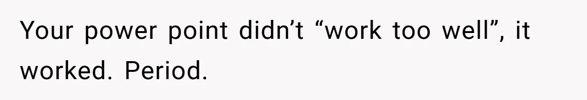 Your power point didn’t “work too well”, it worked. Period.