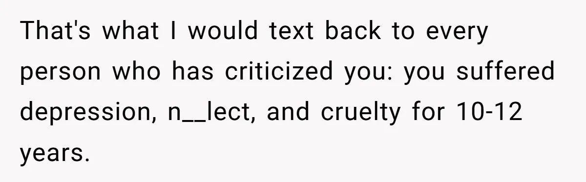 That's what I would text back to every person who has criticized you: you suffered depression, n__lect, and cruelty for 10-12 years.