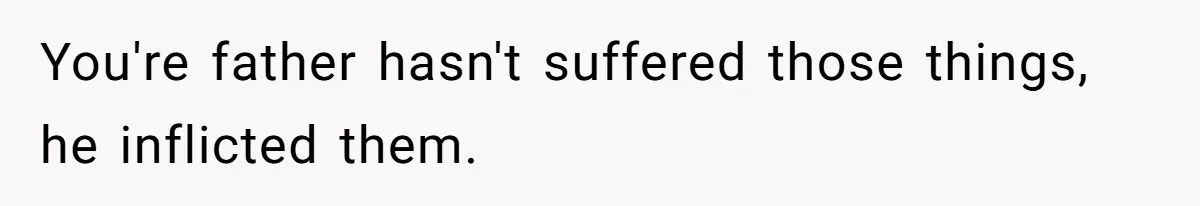 You're father hasn't suffered those things, he inflicted them.