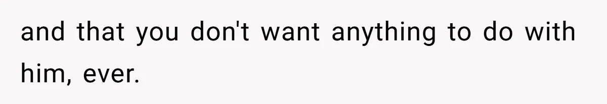 and that you don't want anything to do with him, ever.