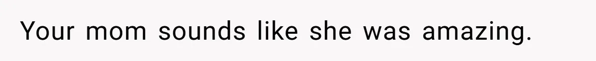 Your mom sounds like she was amazing.
