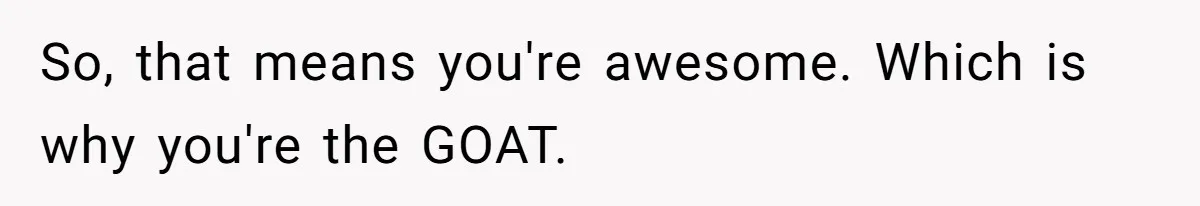 So, that means you're awesome. Which is why you're the GOAT.