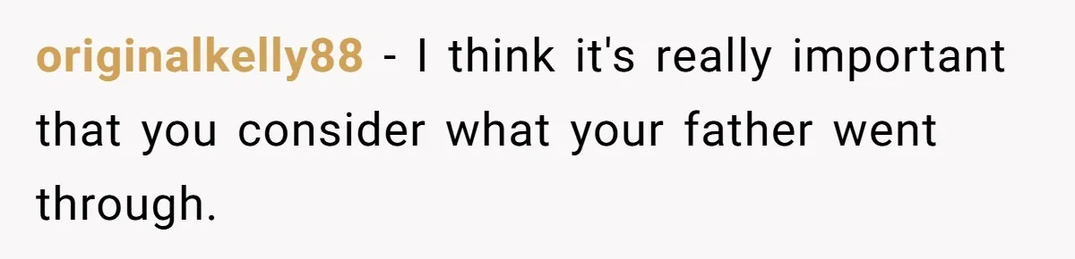 originalkelly88 − I think it's really important that you consider what your father went through.