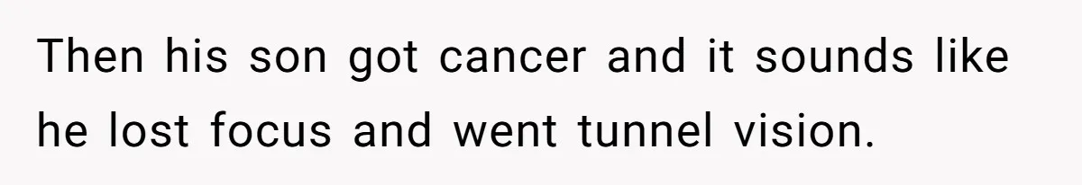 Then his son got cancer and it sounds like he lost focus and went tunnel vision.