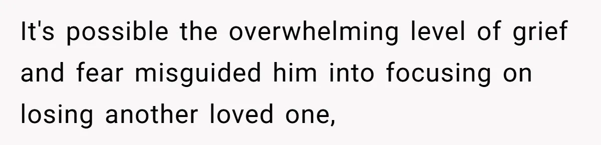 It's possible the overwhelming level of grief and fear misguided him into focusing on losing another loved one,