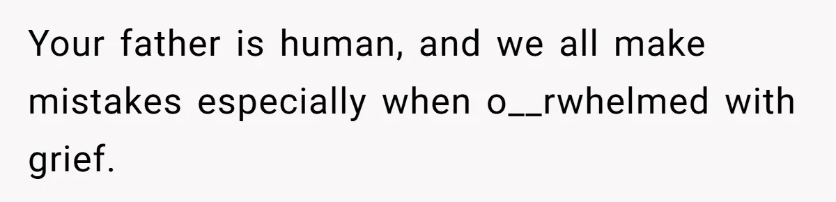 Your father is human, and we all make mistakes especially when o__rwhelmed with grief.