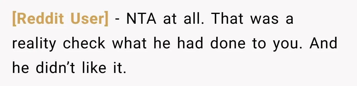 [Reddit User] − NTA at all. That was a reality check what he had done to you. And he didn’t like it.