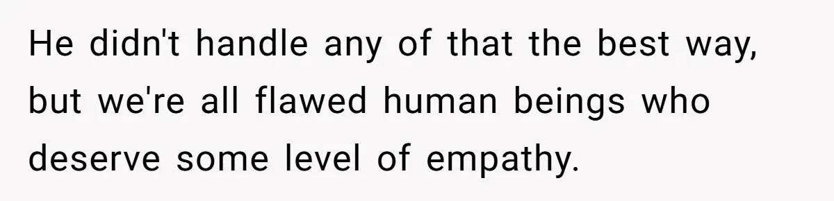 He didn't handle any of that the best way, but we're all flawed human beings who deserve some level of empathy.