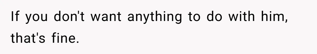 If you don't want anything to do with him, that's fine.