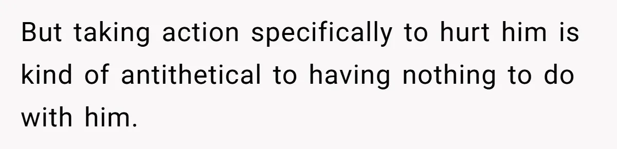 But taking action specifically to hurt him is kind of antithetical to having nothing to do with him.