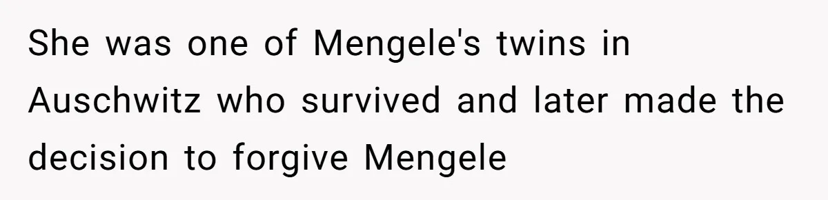 She was one of Mengele's twins in Auschwitz who survived and later made the decision to forgive Mengele